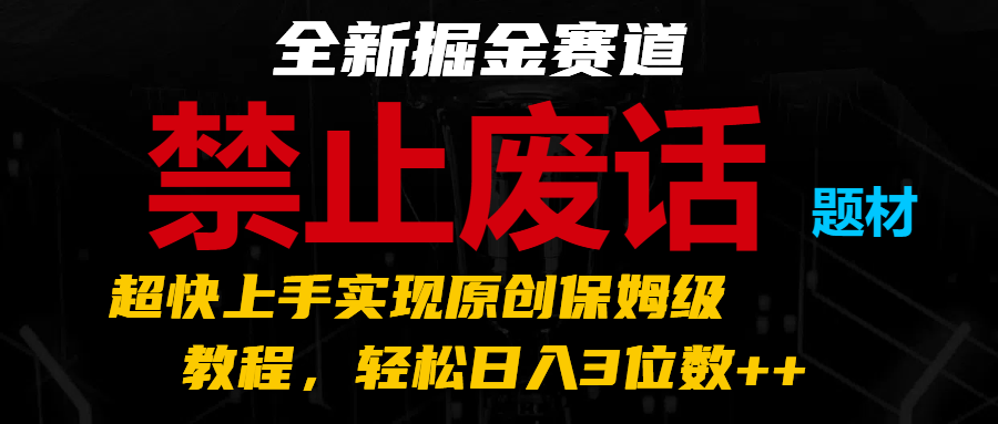 全新掘金赛道 禁止废话题材，超快上手实现原创保姆级教程，轻松日入3位数++网赚项目-副业赚钱-互联网创业-资源整合八方网创