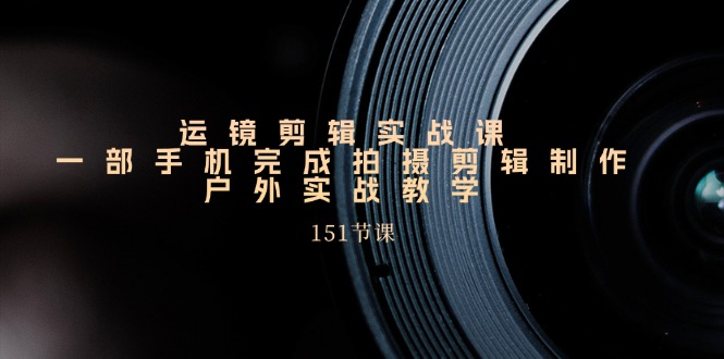 手机运镜剪辑实操课，户外拍摄剪辑制作实战（151节课）网赚项目-副业赚钱-互联网创业-资源整合八方网创