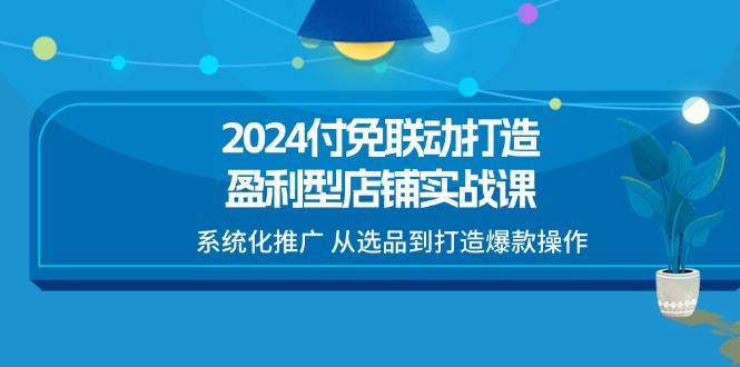2024付免联动打造盈利型店铺实战课，系统化推广 从选品到打造爆款操作网赚项目-副业赚钱-互联网创业-资源整合八方网创