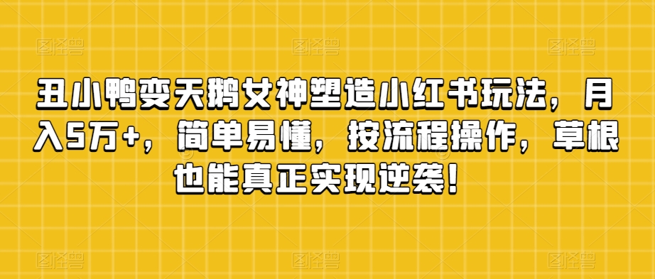 丑小鸭变天鹅女神塑造小红书玩法，月入5万+，简单易懂，按流程操作，草根也能真正实现逆袭！网赚项目-副业赚钱-互联网创业-资源整合八方网创