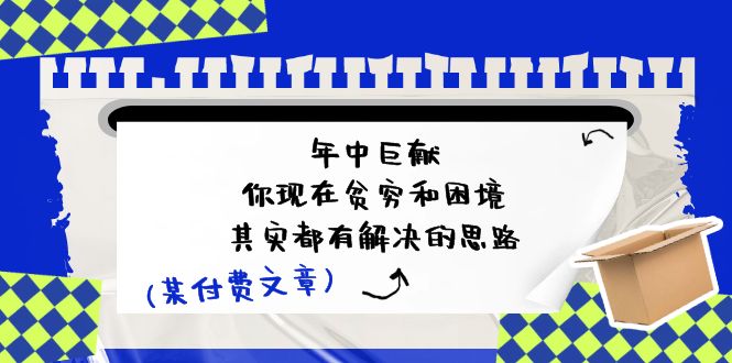 公众号付费文章：年中巨献-你现在贫穷和困境，其实都有解决的思路 (进来抄作业)网赚项目-副业赚钱-互联网创业-资源整合八方网创