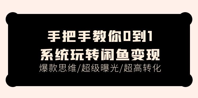 手把手教你0到1系统玩转闲鱼变现，爆款思维/超级曝光/超高转化（15节课）网赚项目-副业赚钱-互联网创业-资源整合八方网创