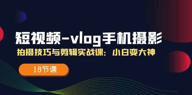 短视频vlog手机摄影拍摄技巧与剪辑实战课，小白变大神（18节课）网赚项目-副业赚钱-互联网创业-资源整合八方网创