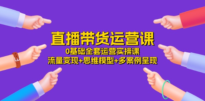 直播带货运营课，0基础全套运营实操 流量变现+思维模型+多案例呈现（34节）网赚项目-副业赚钱-互联网创业-资源整合八方网创