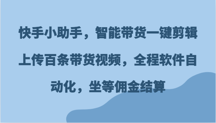 快手小助手，智能带货一键剪辑上传百条带货视频，全程软件自动化，坐等佣金结算网赚项目-副业赚钱-互联网创业-资源整合八方网创