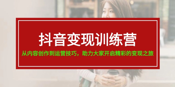 抖音变现训练营，从内容创作到运营技巧，助力大家开启精彩的变现之旅网赚项目-副业赚钱-互联网创业-资源整合八方网创