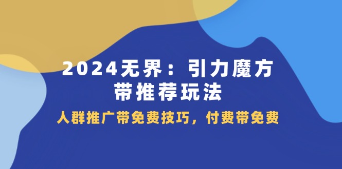 2024无界引力魔方带推荐玩法，人群推广带免费技巧，付费带免费网赚项目-副业赚钱-互联网创业-资源整合八方网创