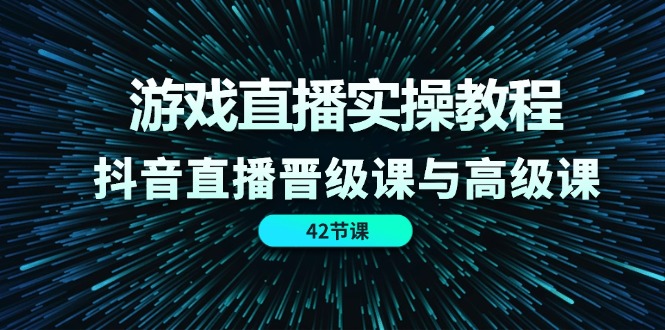 游戏直播实操教程，抖音直播晋级课与高级课（42节）网赚项目-副业赚钱-互联网创业-资源整合八方网创
