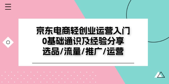 京东电商轻创业运营入门0基础通识及经验分享：选品/流量/推广/运营网赚项目-副业赚钱-互联网创业-资源整合八方网创