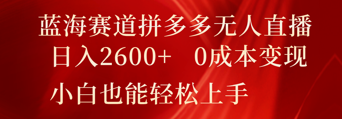 蓝海赛道拼多多无人直播，日入2600+，0成本变现，小白也能轻松上手网赚项目-副业赚钱-互联网创业-资源整合八方网创