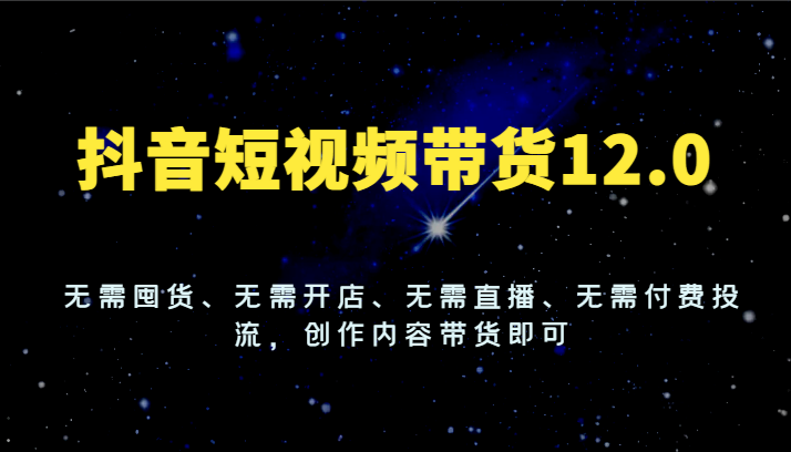 抖音短视频带货12.0，无需囤货、无需开店、无需直播、无需付费投流，创作内容带货即可网赚项目-副业赚钱-互联网创业-资源整合八方网创
