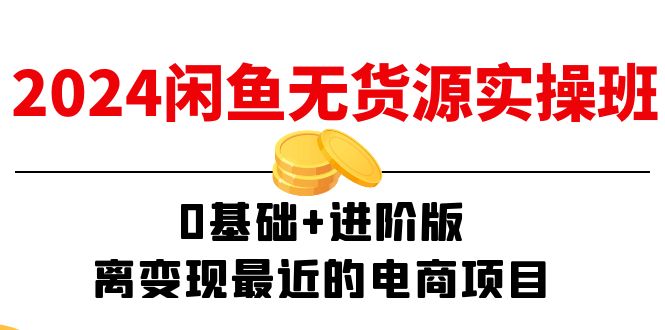 2024闲鱼无货源实操班：0基础+进阶版，离变现最近的电商项目（15节）网赚项目-副业赚钱-互联网创业-资源整合八方网创