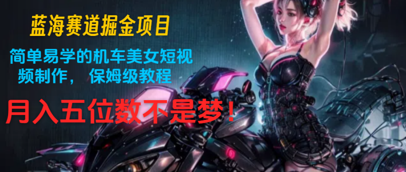 蓝海赛道掘金项目:简单易学的机车美女短视频制作, 保姆级教程,月入五位数不是梦网赚项目-副业赚钱-互联网创业-资源整合八方网创