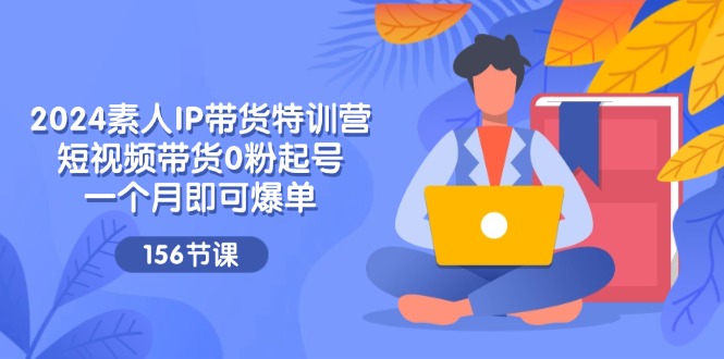 2024素人IP带货特训营，短视频带货0粉起号，一个月即可爆单（156节）网赚项目-副业赚钱-互联网创业-资源整合八方网创