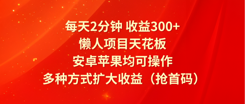 每天2分钟收益300+，懒人项目天花板，安卓苹果均可操作，多种方式扩大收益（抢首码）网赚项目-副业赚钱-互联网创业-资源整合八方网创