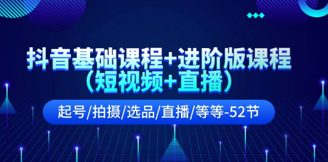 抖音基础课程+进阶版课程（短视频+直播）起号/拍摄/选品/直播/等等（52节）网赚项目-副业赚钱-互联网创业-资源整合八方网创