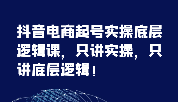 抖音电商起号实操底层逻辑课，只讲实操，只讲底层逻辑！（7节）网赚项目-副业赚钱-互联网创业-资源整合八方网创