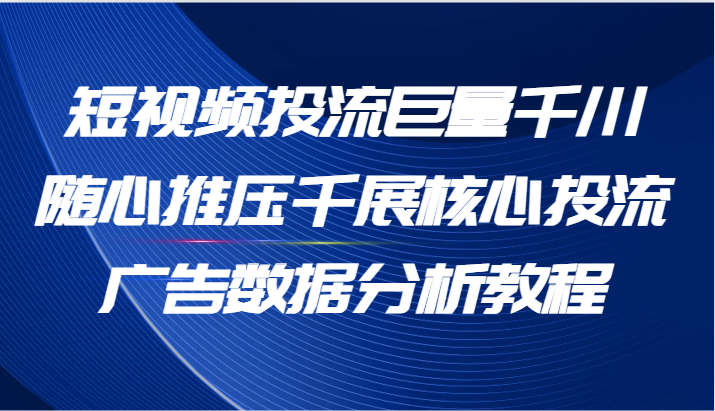 短视频投流巨量千川随心推压千展核心投流广告数据分析教程（65节）网赚项目-副业赚钱-互联网创业-资源整合八方网创