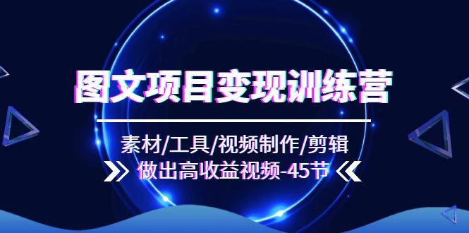 图文项目变现训练营：素材/工具/视频制作/剪辑/做出高收益视频（45节）网赚项目-副业赚钱-互联网创业-资源整合八方网创