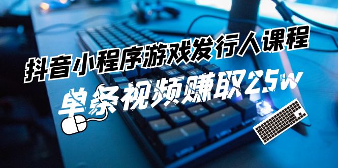 抖音小程序游戏发行人课程：带你玩转游戏任务变现，单条视频赚取25w网赚项目-副业赚钱-互联网创业-资源整合八方网创