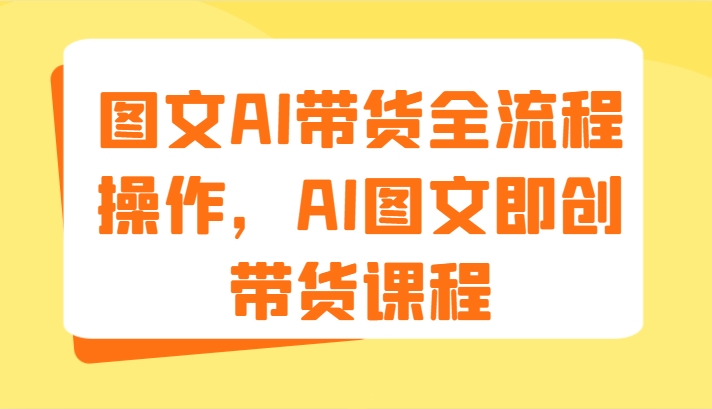 图文AI带货全流程操作，AI图文即创带货课程（9节）网赚项目-副业赚钱-互联网创业-资源整合八方网创