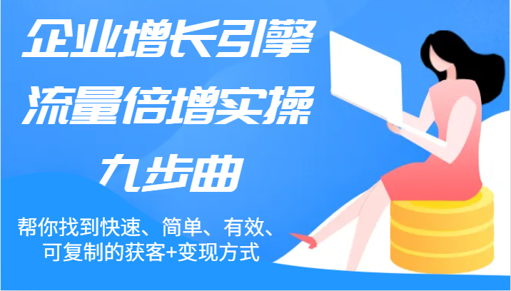 企业增长引擎流量倍增实操九步曲，帮你找到快速、简单、有效、可复制的获客+变现方式网赚项目-副业赚钱-互联网创业-资源整合八方网创