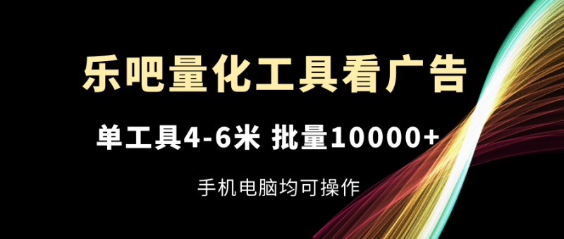 乐吧量化工具看广告，单工具4-6米，批量10000+，手机电脑均可操作网赚项目-副业赚钱-互联网创业-资源整合八方网创