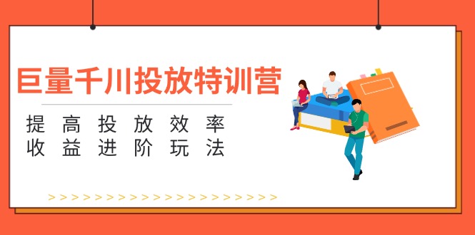 巨量千川投放特训营：提高投放效率和收益进阶玩法（5节）网赚项目-副业赚钱-互联网创业-资源整合八方网创