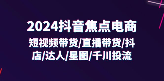 2024抖音焦点电商：短视频带货/直播带货/抖店/达人/星图/千川投流/32节课网赚项目-副业赚钱-互联网创业-资源整合八方网创