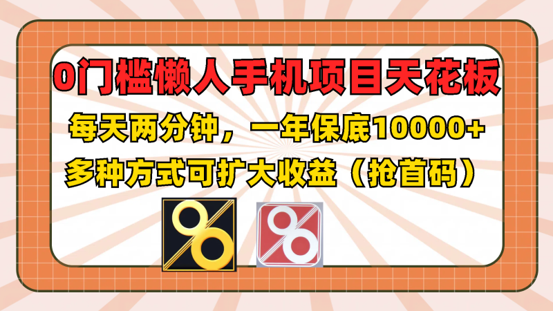 0门槛懒人手机项目，每天2分钟，一年10000+多种方式可扩大收益（抢首码）网赚项目-副业赚钱-互联网创业-资源整合八方网创