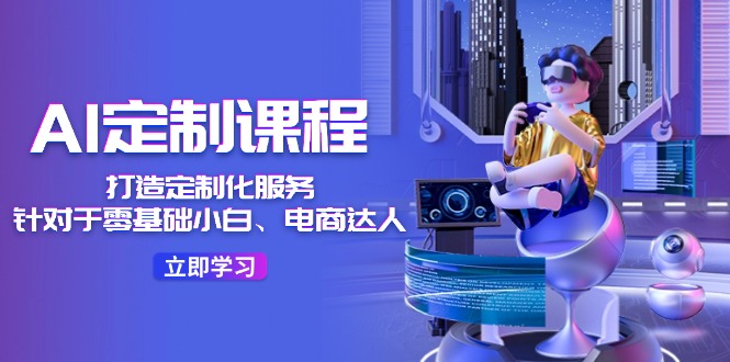 AI定制课程，打造定制化服务（针对于零基础小白、电商达人）36节课网赚项目-副业赚钱-互联网创业-资源整合八方网创