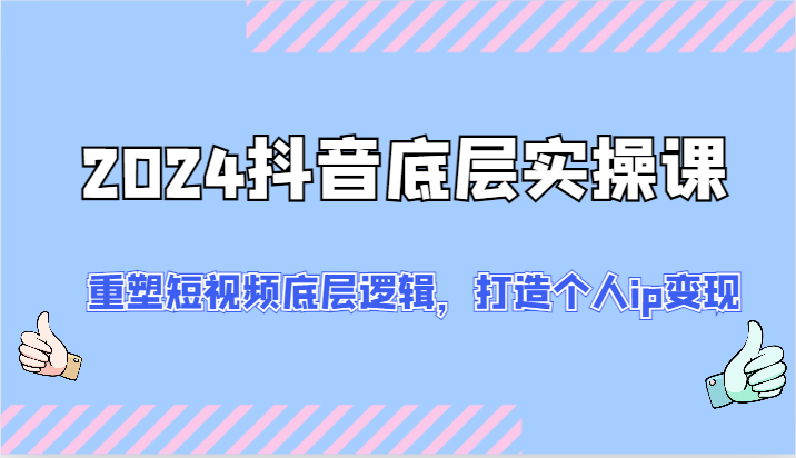 2024抖音底层实操课：重塑短视频底层逻辑，打造个人ip变现（52节）网赚项目-副业赚钱-互联网创业-资源整合八方网创