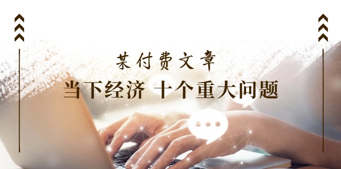 公众号付费文章《当下经济十个重大问题》覆盖了大家关心的全部经济类话题网赚项目-副业赚钱-互联网创业-资源整合八方网创