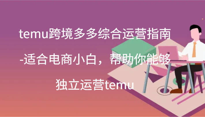 temu跨境多多综合运营指南-适合电商小白，帮助你能够独立运营temu(44节)网赚项目-副业赚钱-互联网创业-资源整合八方网创