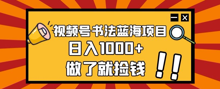 视频号书法蓝海项目，玩法简单，日入1000+【揭秘】网赚项目-副业赚钱-互联网创业-资源整合八方网创
