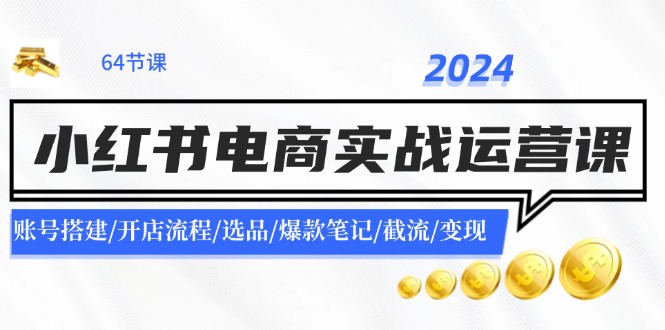2024小红书电商实战运营课：账号搭建/开店流程/选品/爆款笔记/截流/变现网赚项目-副业赚钱-互联网创业-资源整合八方网创