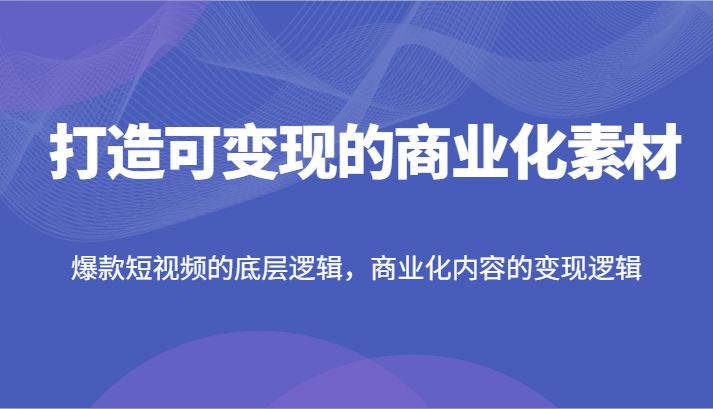 打造可变现的商业化素材，爆款短视频的底层逻辑，商业化内容的变现逻辑网赚项目-副业赚钱-互联网创业-资源整合八方网创