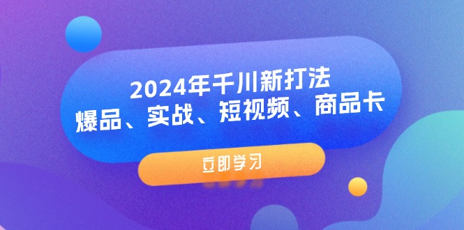 2024年千川新打法：爆品、实战、短视频、商品卡（8节课）网赚项目-副业赚钱-互联网创业-资源整合八方网创