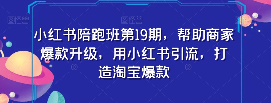 小红书陪跑班第19期，帮助商家爆款升级，用小红书引流，打造淘宝爆款网赚项目-副业赚钱-互联网创业-资源整合八方网创