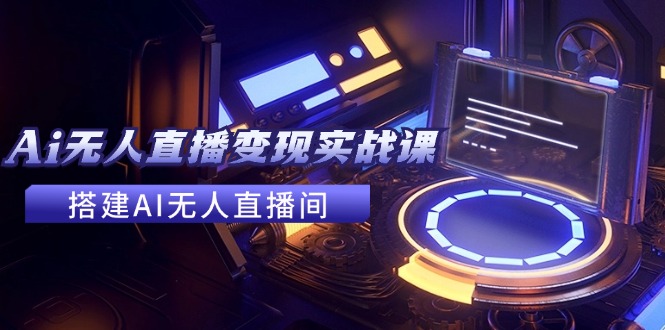 2024全套Ai无人直播变现实战课，搭建AI无人直播间，利用AI赚钱 (24节课)网赚项目-副业赚钱-互联网创业-资源整合八方网创