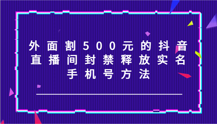 外面割500元的抖音直播间封禁释放实名/手机号方法！网赚项目-副业赚钱-互联网创业-资源整合八方网创