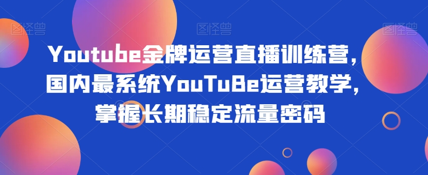 Youtube金牌运营直播训练营，国内最系统YouTuBe运营教学，掌握长期稳定流量密码网赚项目-副业赚钱-互联网创业-资源整合八方网创