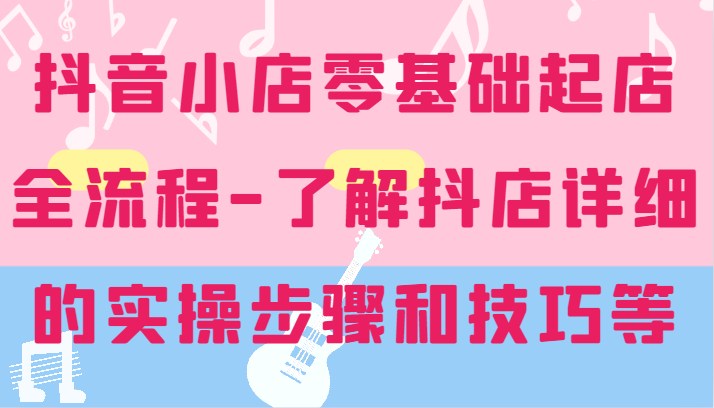 抖音小店零基础起店全流程-详细学习抖店的实操步骤和技巧等网赚项目-副业赚钱-互联网创业-资源整合八方网创