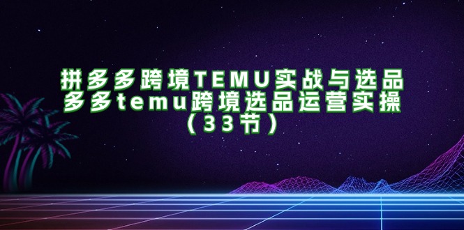 拼多多跨境TEMU实战与选品，多多temu跨境选品运营实操（33节）网赚项目-副业赚钱-互联网创业-资源整合八方网创