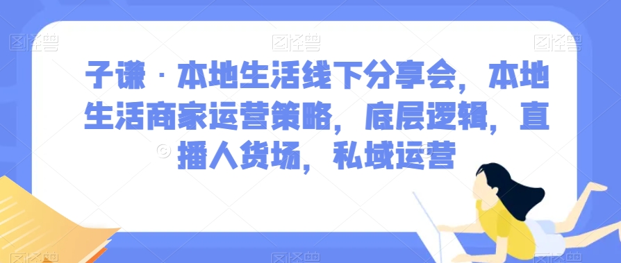 子谦·本地生活线下分享会，本地生活商家运营策略，底层逻辑，直播人货场，私域运营网赚项目-副业赚钱-互联网创业-资源整合八方网创