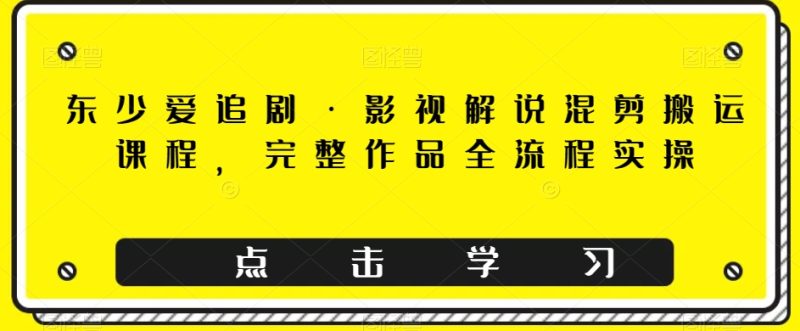 东少爱追剧·影视解说混剪搬运课程,完整作品全流程实操网赚项目-副业赚钱-互联网创业-资源整合八方网创
