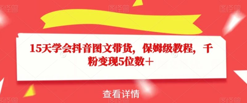 15天学会抖音图文带货，保姆级教程，千粉变现5位数＋网赚项目-副业赚钱-互联网创业-资源整合八方网创