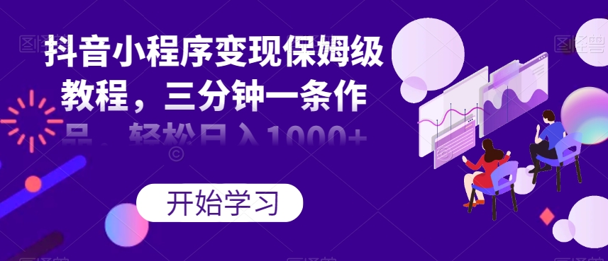 抖音小程序变现保姆级教程，三分钟一条作品，轻松日入1000+【揭秘】网赚项目-副业赚钱-互联网创业-资源整合八方网创