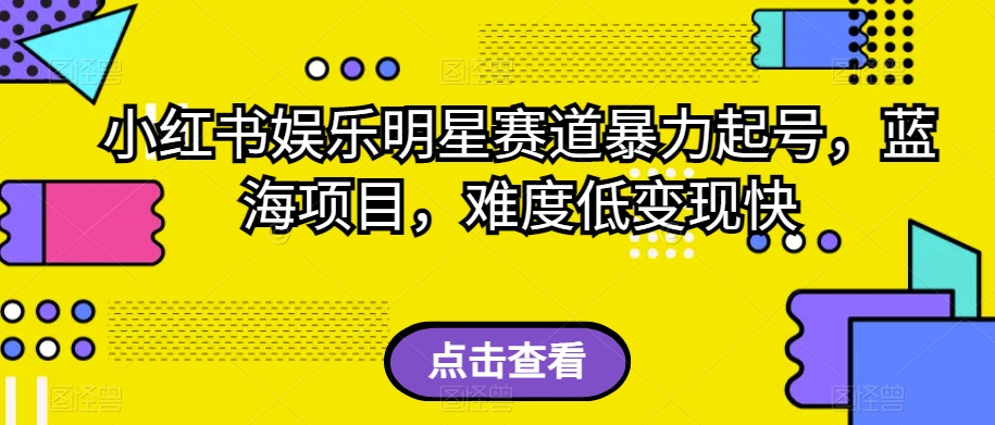 小红书娱乐明星赛道暴力起号，蓝海项目，难度低变现快【揭秘】网赚项目-副业赚钱-互联网创业-资源整合八方网创