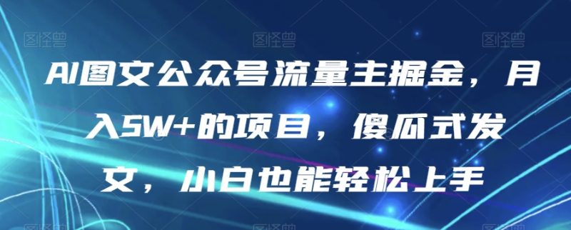 AI图文公众号流量主掘金，月入5W+的项目，傻瓜式发文，小白也能轻松上手【揭秘】网赚项目-副业赚钱-互联网创业-资源整合八方网创